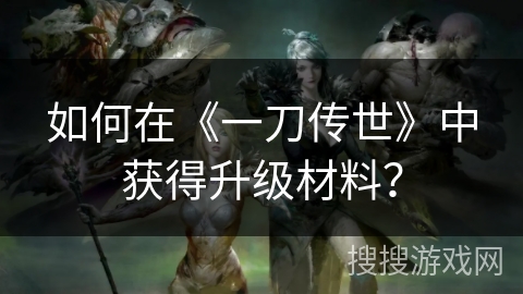 如何在《一刀传世》中获得升级材料？