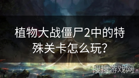 植物大战僵尸2中的特殊关卡怎么玩？