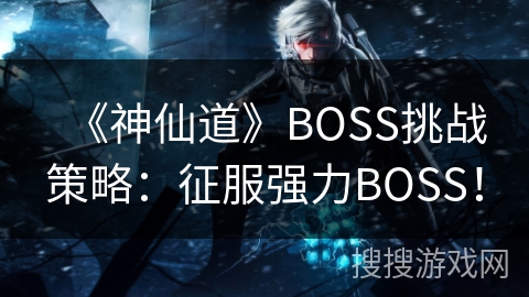 《神仙道》BOSS挑战策略：征服强力BOSS！