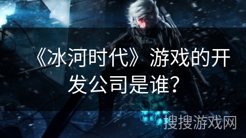 《冰河时代》游戏的开发公司是谁？