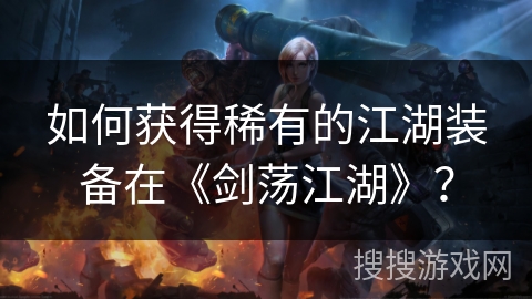 如何获得稀有的江湖装备在《剑荡江湖》？