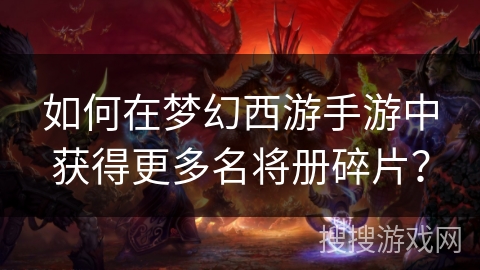 如何在梦幻西游手游中获得更多名将册碎片？