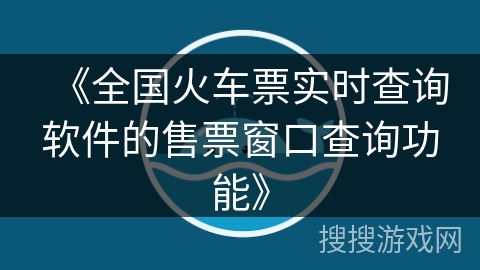 《全国火车票实时查询软件的售票窗口查询功能》