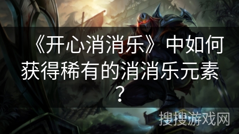 《开心消消乐》中如何获得稀有的消消乐元素？