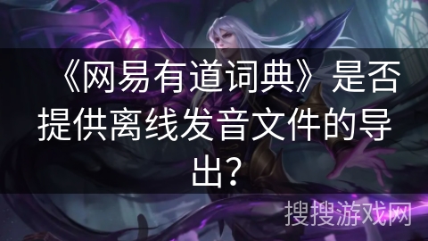 《网易有道词典》是否提供离线发音文件的导出？