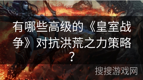 有哪些高级的《皇室战争》对抗洪荒之力策略？