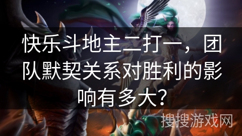 快乐斗地主二打一，团队默契关系对胜利的影响有多大？