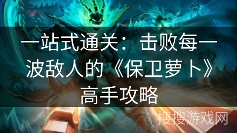 一站式通关:击败每一波敌人的《保卫萝卜》高手攻略 一站式通关:击败每一波敌人的《保卫萝卜》高手攻略