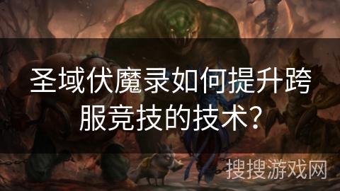 圣域伏魔录如何提升跨服竞技的技术？