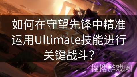 如何在守望先锋中精准运用Ultimate技能进行关键战斗？