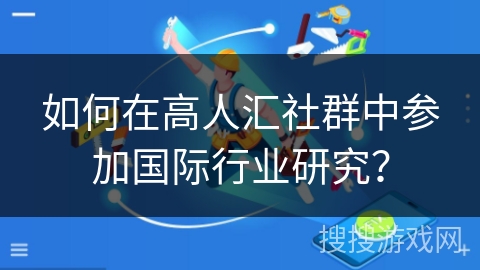 如何在高人汇社群中参加国际行业研究？