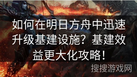 如何在明日方舟中迅速升级基建设施？基建效益更大化攻略！