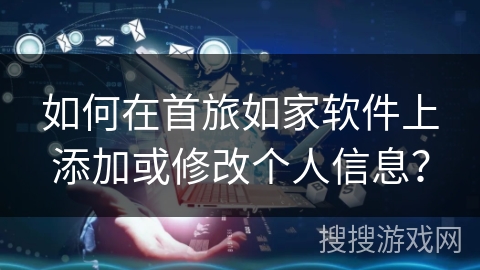 如何在首旅如家软件上添加或修改个人信息？