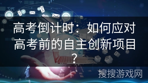 高考倒计时：如何应对高考前的自主创新项目？
