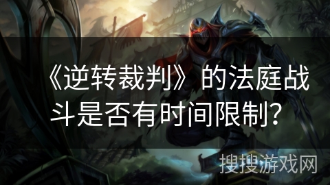 《逆转裁判》的法庭战斗是否有时间限制？