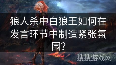 狼人杀中白狼王如何在发言环节中制造紧张氛围? 狼人杀中白狼王如何在发言环节中制造紧张氛围?