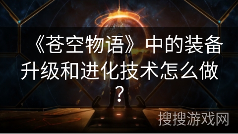 《苍空物语》中的装备升级和进化技术怎么做？