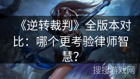 《逆转裁判》全版本对比：哪个更考验律师智慧？