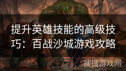提升英雄技能的高级技巧：百战沙城游戏攻略