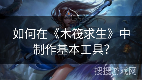 如何在《木筏求生》中制作基本工具？