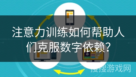 注意力训练如何帮助人们克服数字依赖？