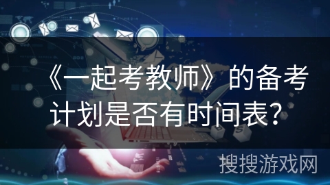 《一起考教师》的备考计划是否有时间表？