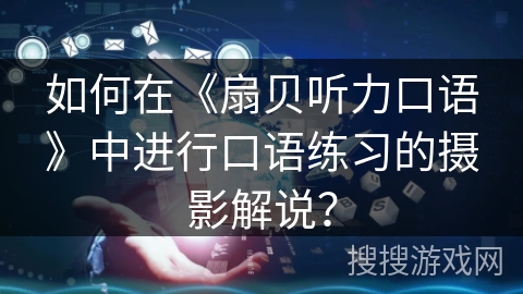 如何在《扇贝听力口语》中进行口语练习的摄影解说？