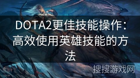 DOTA2更佳技能操作：高效使用英雄技能的方法