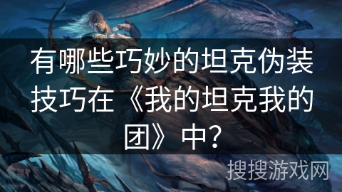 有哪些巧妙的坦克伪装技巧在《我的坦克我的团》中？