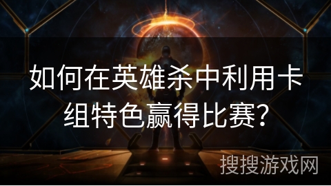 如何在英雄杀中利用卡组特色赢得比赛？