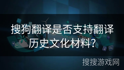 搜狗翻译是否支持翻译历史文化材料？