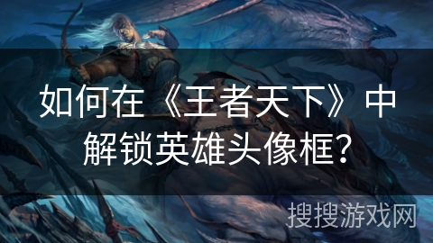 如何在《王者天下》中解锁英雄头像框？