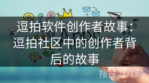 逗拍软件创作者故事:逗拍社区中的创作者背后的故事 逗拍软件创作者故事:逗拍社区中的创作者背后的故事