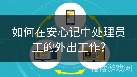 如何在安心记中处理员工的外出工作？