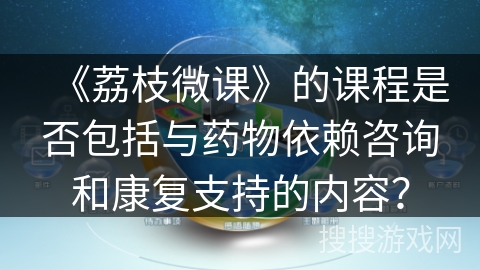 《荔枝微课》的课程是否包括与药物依赖咨询和康复支持的内容？