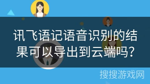 讯飞语记语音识别的结果可以导出到云端吗? 讯飞语记语音识别的结果可以导出到云端吗?