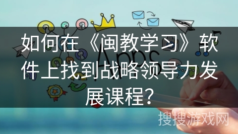 如何在《闽教学习》软件上找到战略领导力发展课程？