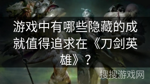 游戏中有哪些隐藏的成就值得追求在《刀剑英雄》？