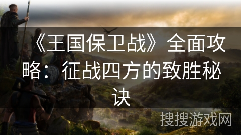 《王国保卫战》全面攻略：征战四方的致胜秘诀
