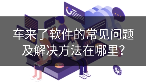 车来了软件的常见问题及解决方法在哪里？