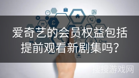 爱奇艺的会员权益包括提前观看新剧集吗？