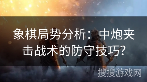 象棋局势分析：中炮夹击战术的防守技巧？