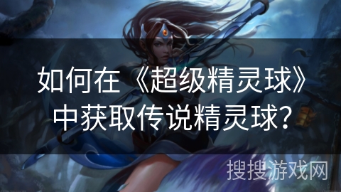 如何在《超级精灵球》中获取传说精灵球？