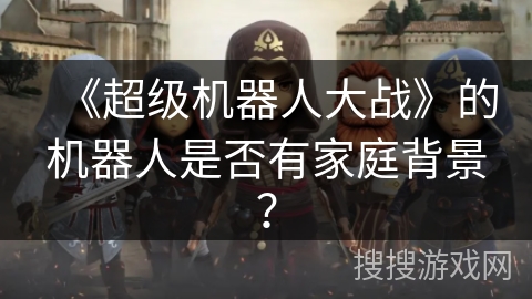 《超级机器人大战》的机器人是否有家庭背景？