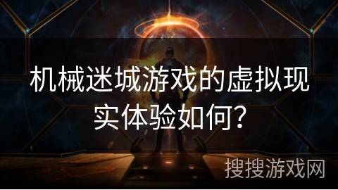 机械迷城游戏的虚拟现实体验如何？