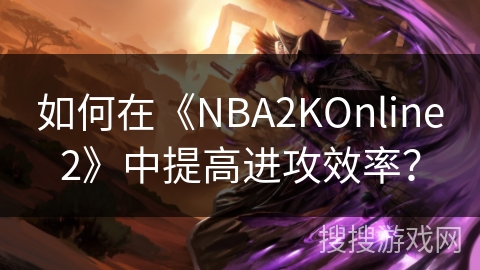 如何在《NBA2KOnline2》中提高进攻效率？