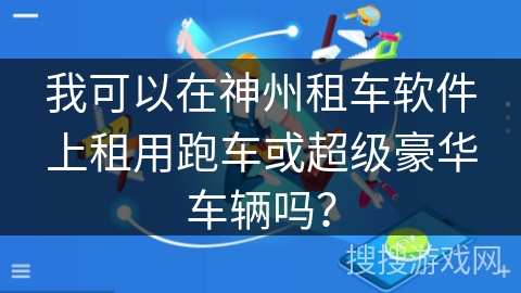 我可以在神州租车软件上租用跑车或超级豪华车辆吗？