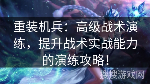 重装机兵：高级战术演练，提升战术实战能力的演练攻略！