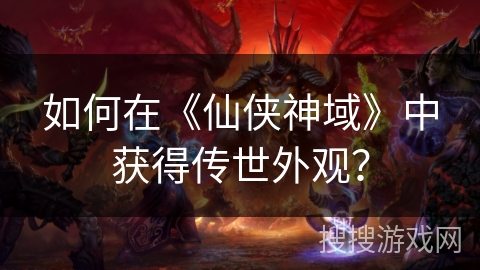 如何在《仙侠神域》中获得传世外观？