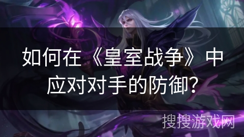 如何在《皇室战争》中应对对手的防御？